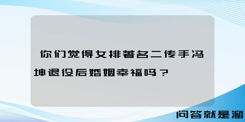 你们觉得女排著名二传手冯坤退役后婚姻幸福吗？