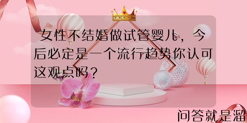 女性不结婚做试管婴儿，今后必定是一个流行趋势你认可这观点吗？