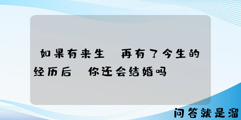 如果有来生，再有了今生的经历后，你还会结婚吗？