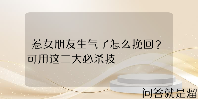 惹女朋友生气了怎么挽回？可用这三大必杀技