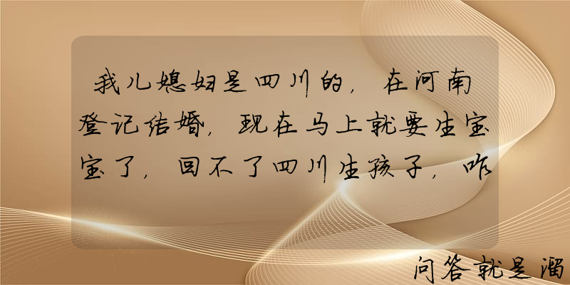 我儿媳妇是四川的，在河南登记结婚，现在马上就要生宝宝了，回不了四川生孩子，咋办？