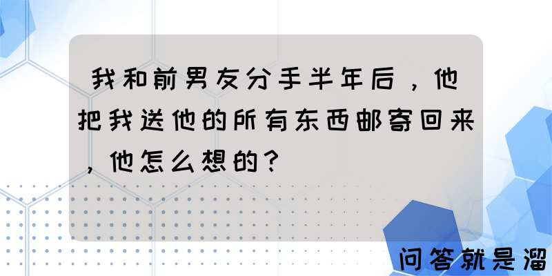 我和前男友分手半年后，他把我送他的所有东西邮寄回来，他怎么想的？