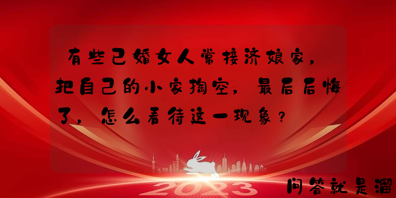 有些已婚女人常接济娘家，把自己的小家掏空，最后后悔了，怎么看待这一现象？