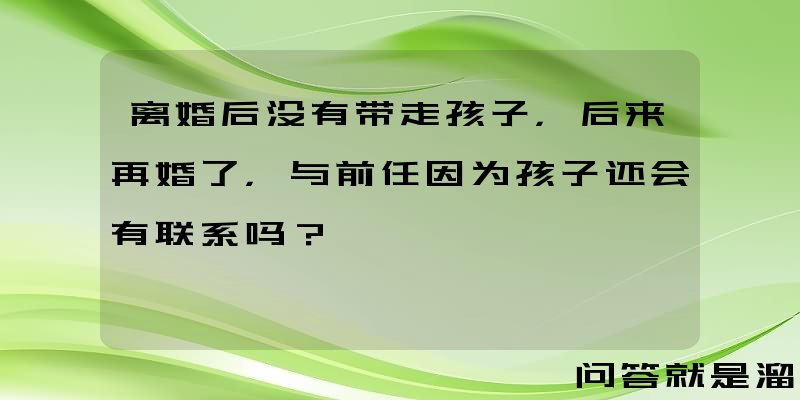 离婚后没有带走孩子，后来再婚了，与前任因为孩子还会有联系吗？