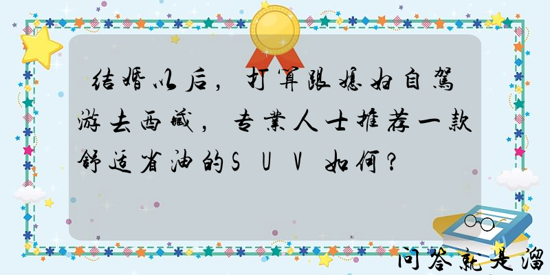 结婚以后，打算跟媳妇自驾游去西藏，专业人士推荐一款舒适省油的SUV如何？