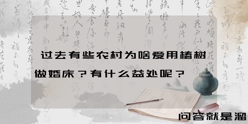 过去有些农村为啥爱用椿树做婚床？有什么益处呢？